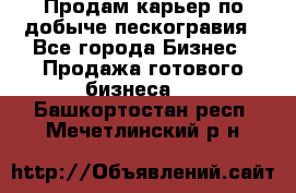 Продам карьер по добыче пескогравия - Все города Бизнес » Продажа готового бизнеса   . Башкортостан респ.,Мечетлинский р-н